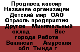 Продавец-кассир › Название организации ­ Детский мир, ОАО › Отрасль предприятия ­ Другое › Минимальный оклад ­ 27 000 - Все города Работа » Вакансии   . Амурская обл.,Тында г.